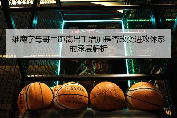 雄鹿字母哥中距离出手增加是否改变进攻体系的深层解析
