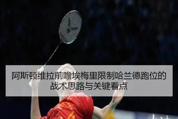 阿斯顿维拉前瞻埃梅里限制哈兰德跑位的战术思路与关键看点
