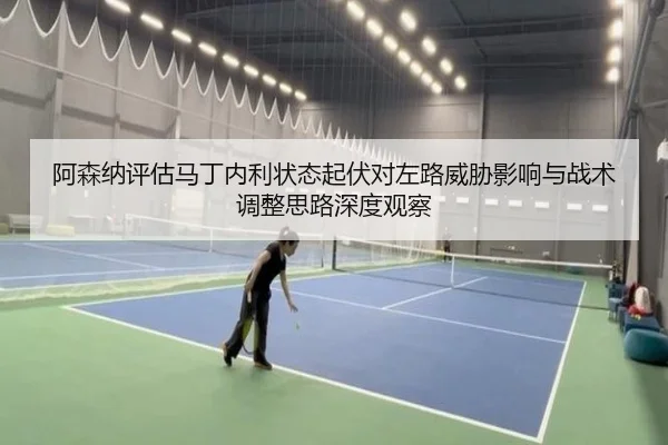 阿森纳评估马丁内利状态起伏对左路威胁影响与战术调整思路深度观察