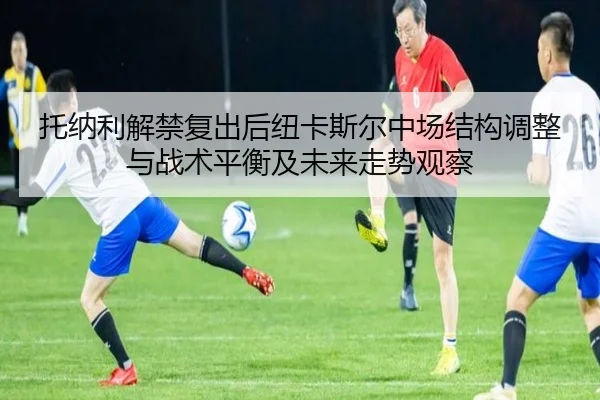 托纳利解禁复出后纽卡斯尔中场结构调整与战术平衡及未来走势观察