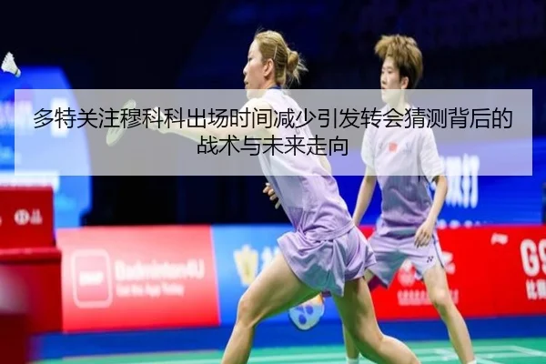多特关注穆科科出场时间减少引发转会猜测背后的战术与未来走向