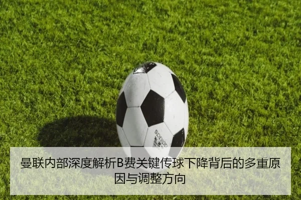 曼联内部深度解析B费关键传球下降背后的多重原因与调整方向