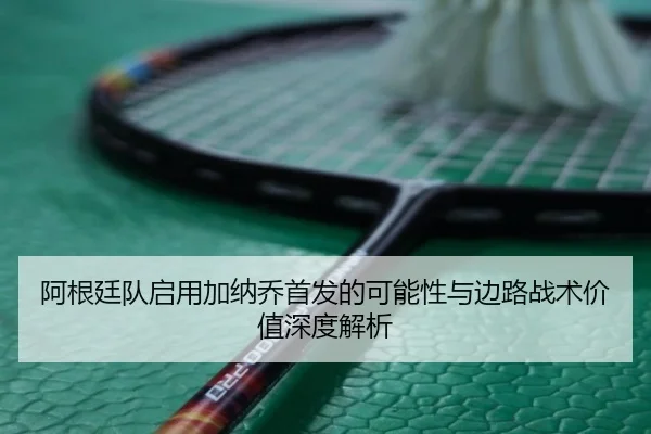 阿根廷队启用加纳乔首发的可能性与边路战术价值深度解析
