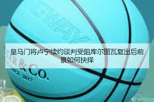 皇马门将卢宁续约谈判受阻库尔图瓦复出后前景如何抉择