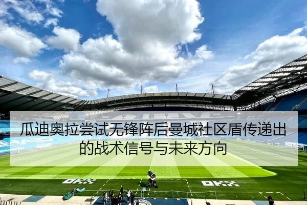 瓜迪奥拉尝试无锋阵后曼城社区盾传递出的战术信号与未来方向