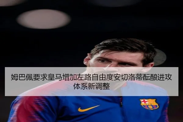 姆巴佩要求皇马增加左路自由度安切洛蒂酝酿进攻体系新调整