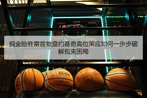 掘金险胜雷霆复盘约基奇高位策应如何一步步破解包夹困局