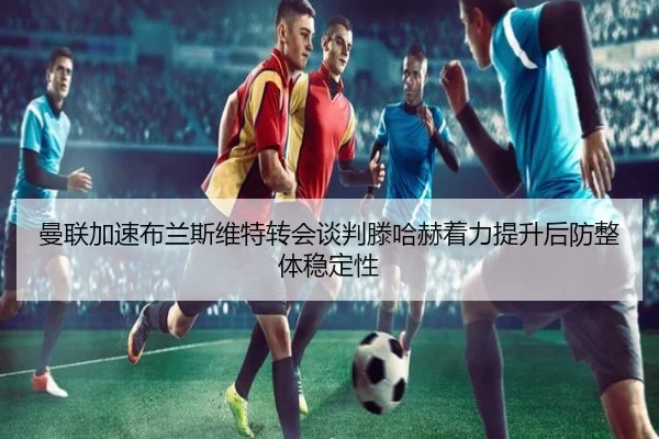 曼联加速布兰斯维特转会谈判滕哈赫着力提升后防整体稳定性